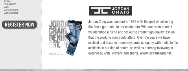 Jordan Craig was founded in 1989 with the goal of delivering
the finest garments to our customers. With our roots in retail
we identified a niche and set out to create high quality fashion
that the working man could afford. Over the years we have
evolved and become a more dynamic company with multiple fits
available in our line of denim, as well as a strong following in
outerwear, knits, wovens and shorts. www.jordancraig.net