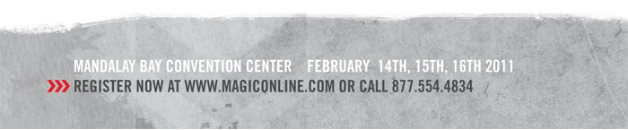 MANDALAY BAY CONVENTION CENTER FEBRUARY 14TH, 15TH, 16TH 2011  >>> REGISTER NOW AT WWW.MAGICONLINE.COM OR CALL 877.554.4834